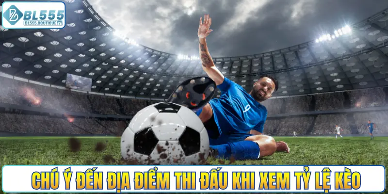 Chú ý đến địa điểm thi đấu khi xem tỷ lệ kèo